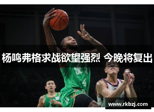 杨鸣弗格求战欲望强烈 今晚将复出