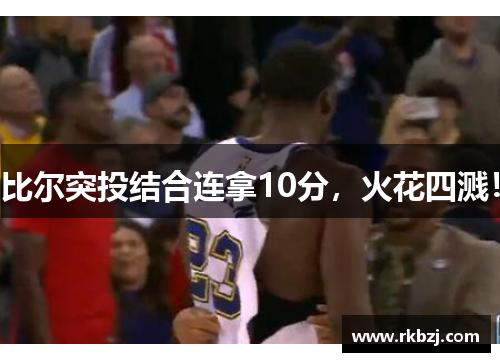 比尔突投结合连拿10分，火花四溅！