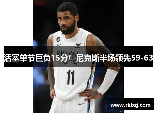 活塞单节巨负15分！尼克斯半场领先59-63
